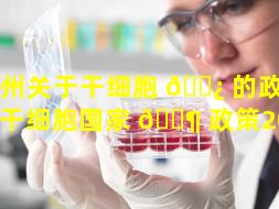 惠州关于干细胞 🌿 的政策（干细胞国家 🐶 政策2020）